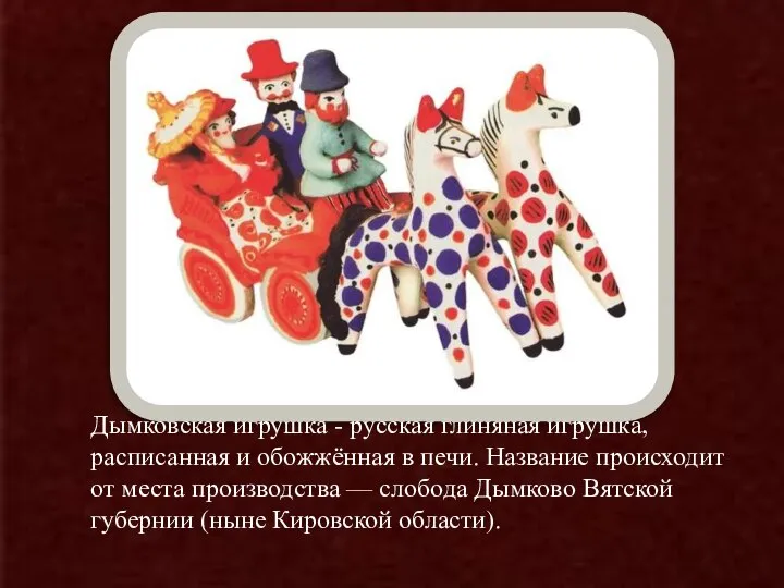 Дымковская игрушка - русская глиняная игрушка, расписанная и обожжённая в печи. Название