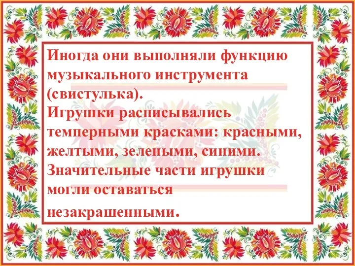 Иногда они выполняли функцию музыкального инструмента (свистулька). Игрушки расписывались темперными красками: красными,