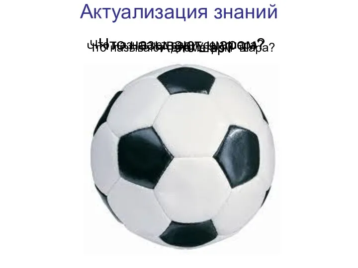 Актуализация знаний Что называют шаром? Что называют радиусом шара? Что называют диаметром