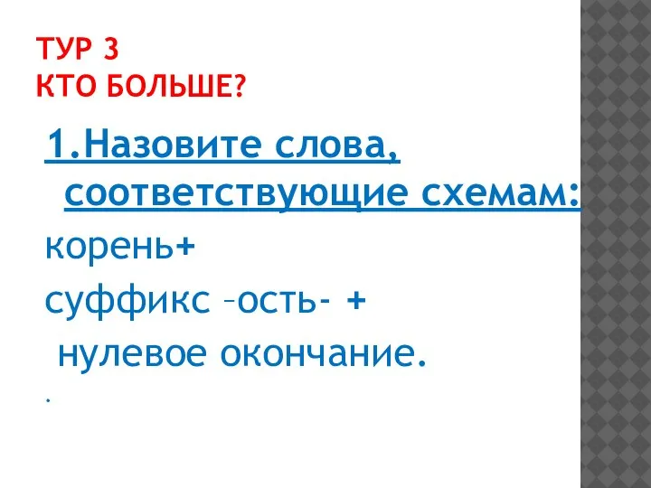 ТУР 3 КТО БОЛЬШЕ? 1.Назовите слова, соответствующие схемам: корень+ суффикс –ость- + нулевое окончание. .