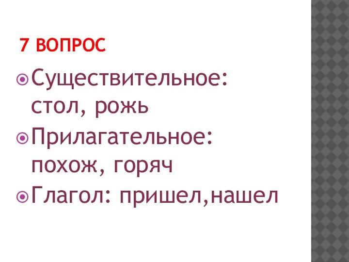 7 ВОПРОС Существительное: стол, рожь Прилагательное: похож, горяч Глагол: пришел,нашел