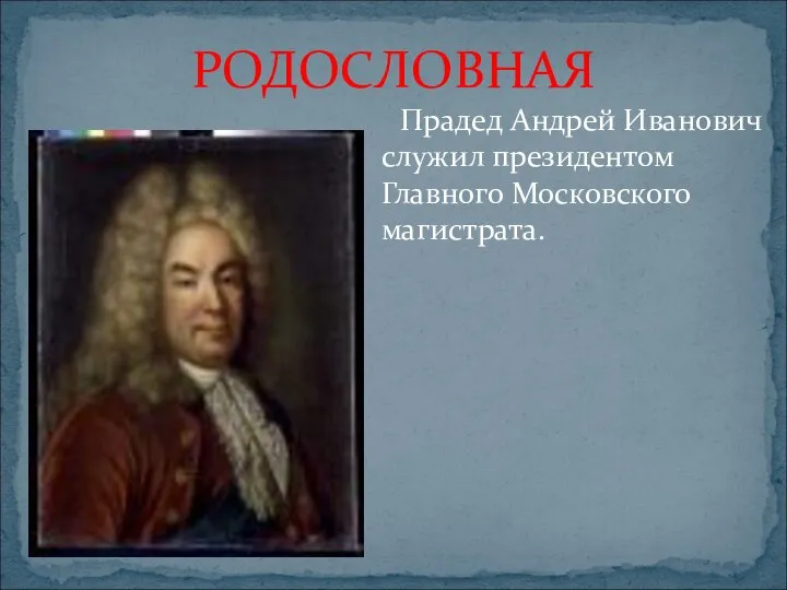 РОДОСЛОВНАЯ Прадед Андрей Иванович служил президентом Главного Московского магистрата.