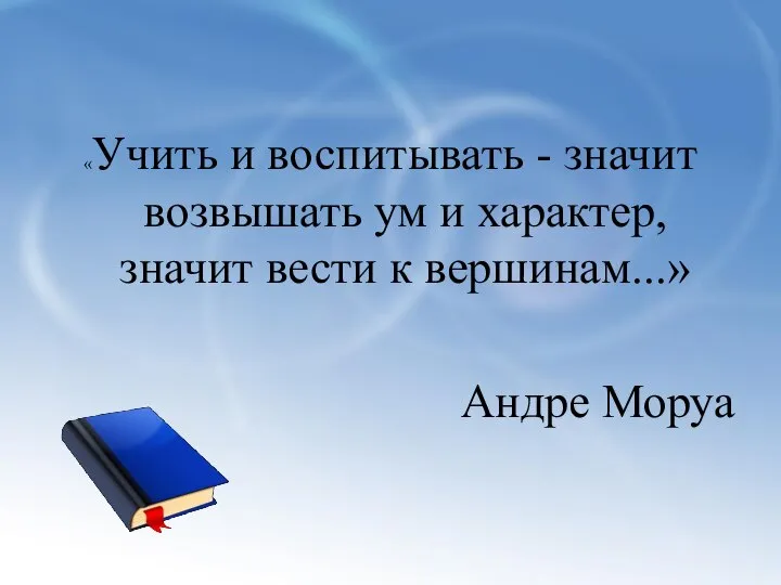 «Учить и воспитывать - значит возвышать ум и характер, значит вести к вершинам...» Андре Моруа