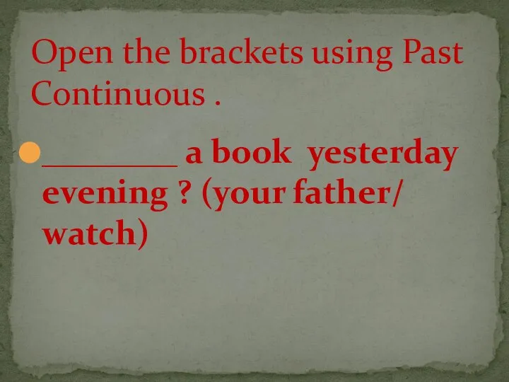 ________ a book yesterday evening ? (your father/ watch) Open the brackets using Past Continuous .
