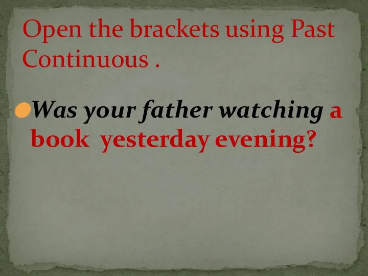 Was your father watching a book yesterday evening? Open the brackets using Past Continuous .