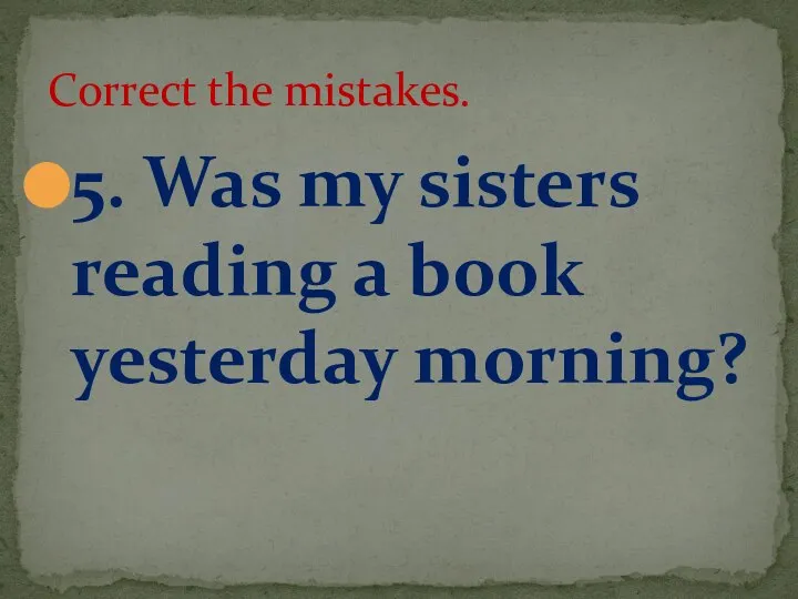 5. Was my sisters reading a book yesterday morning? Correct the mistakes.