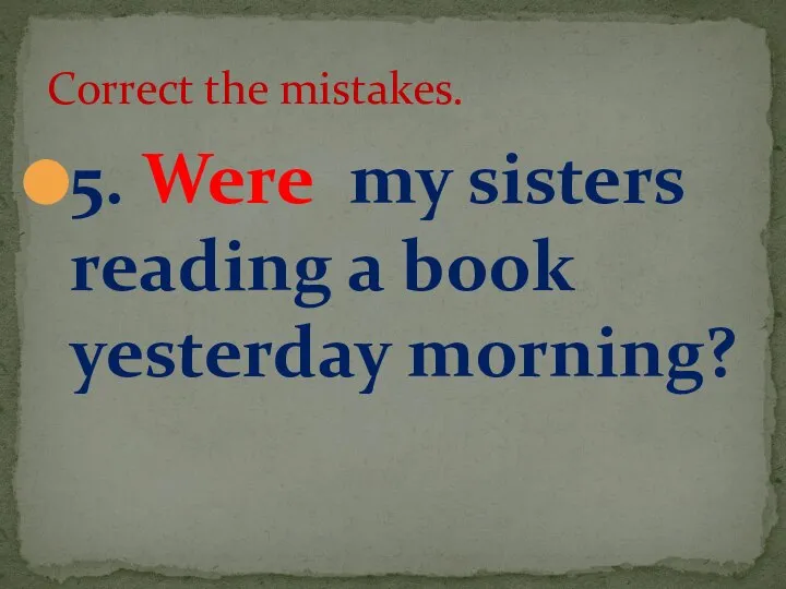 5. Were my sisters reading a book yesterday morning? Correct the mistakes.
