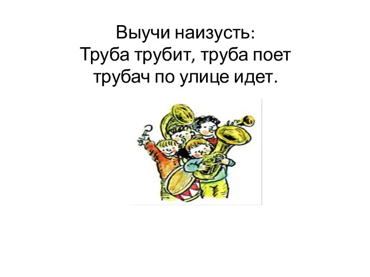 Выучи наизусть: Труба трубит, труба поет трубач по улице идет.