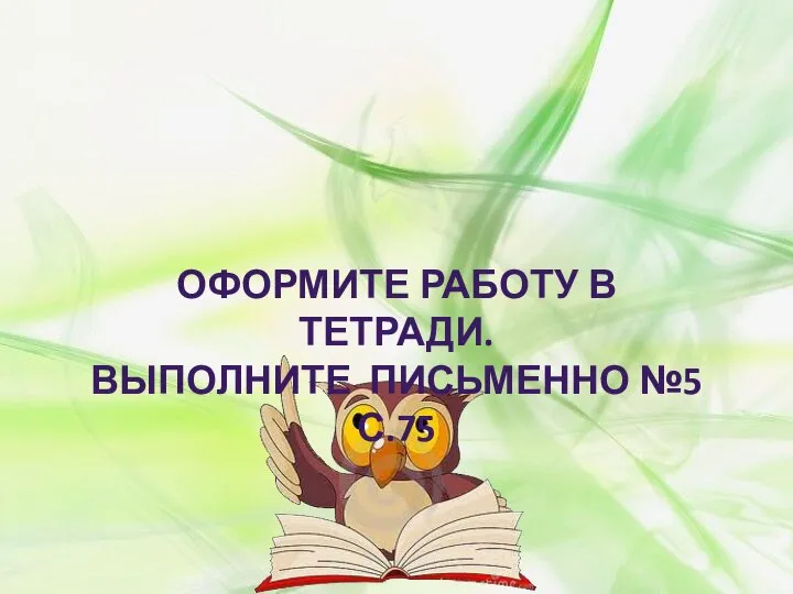 ОФОРМИТЕ РАБОТУ В ТЕТРАДИ. ВЫПОЛНИТЕ ПИСЬМЕННО №5 С.75