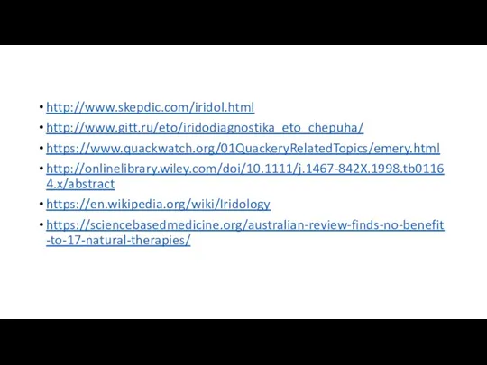 http://www.skepdic.com/iridol.html http://www.gitt.ru/eto/iridodiagnostika_eto_chepuha/ https://www.quackwatch.org/01QuackeryRelatedTopics/emery.html http://onlinelibrary.wiley.com/doi/10.1111/j.1467-842X.1998.tb01164.x/abstract https://en.wikipedia.org/wiki/Iridology https://sciencebasedmedicine.org/australian-review-finds-no-benefit-to-17-natural-therapies/