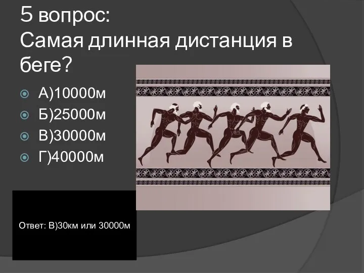 5 вопрос: Самая длинная дистанция в беге? А)10000м Б)25000м В)30000м Г)40000м Ответ: В)30км или 30000м