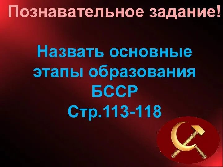 Познавательное задание! Назвать основные этапы образования БССР Стр.113-118