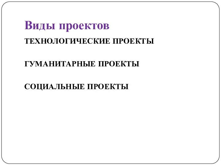 Виды проектов ТЕХНОЛОГИЧЕСКИЕ ПРОЕКТЫ ГУМАНИТАРНЫЕ ПРОЕКТЫ СОЦИАЛЬНЫЕ ПРОЕКТЫ