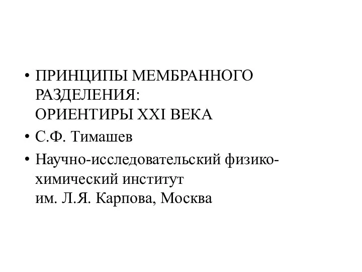 ПРИНЦИПЫ МЕМБРАННОГО РАЗДЕЛЕНИЯ: ОРИЕНТИРЫ XXI ВЕКА С.Ф. Тимашев Научно-исследовательский физико-химический институт им. Л.Я. Карпова, Москва