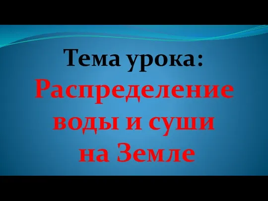 Тема урока: Распределение воды и суши на Земле