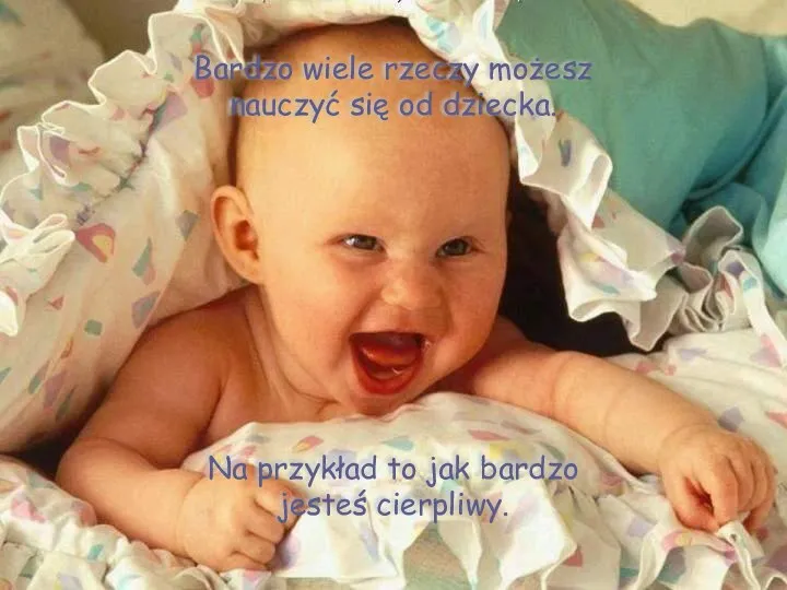 Bardzo wiele rzeczy możesz nauczyć się od dziecka. Na przykład to jak bardzo jesteś cierpliwy.