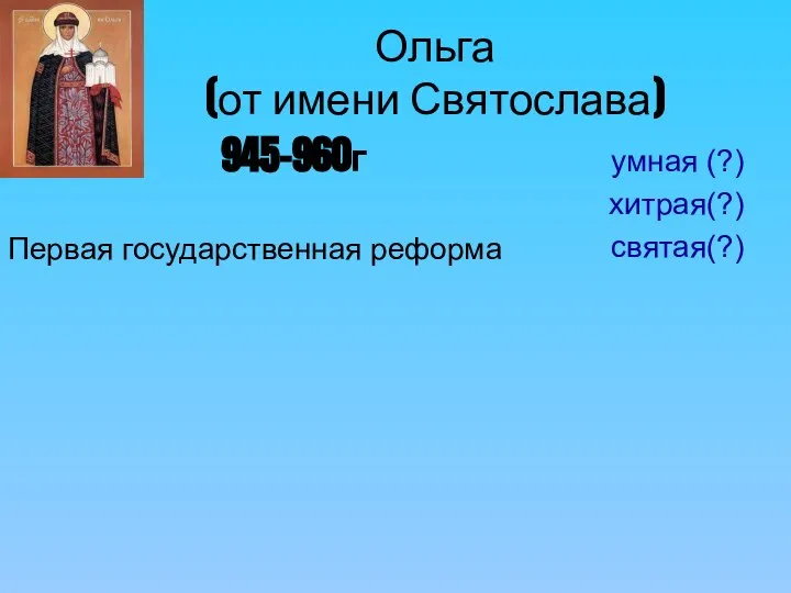 Ольга (от имени Святослава) 945-960г Первая государственная реформа умная (?) хитрая(?) святая(?)