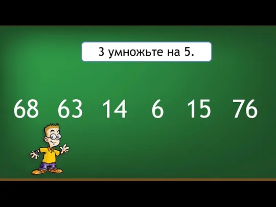 3 умножьте на 5. 6 14 15 63 76 68