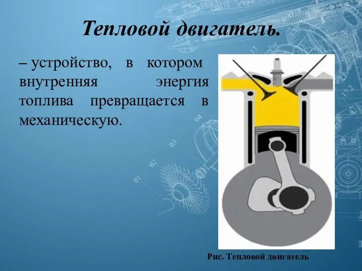 Тепловой двигатель. – устройство, в котором внутренняя энергия топлива превращается в механическую. Рис. Тепловой двигатель