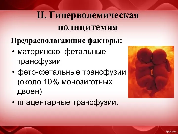 II. Гиперволемическая полицитемия Предрасполагающие факторы: материнско–фетальные трансфузии фето-фетальные трансфузии (около 10% монозиготных двоен) плацентарные трансфузии.