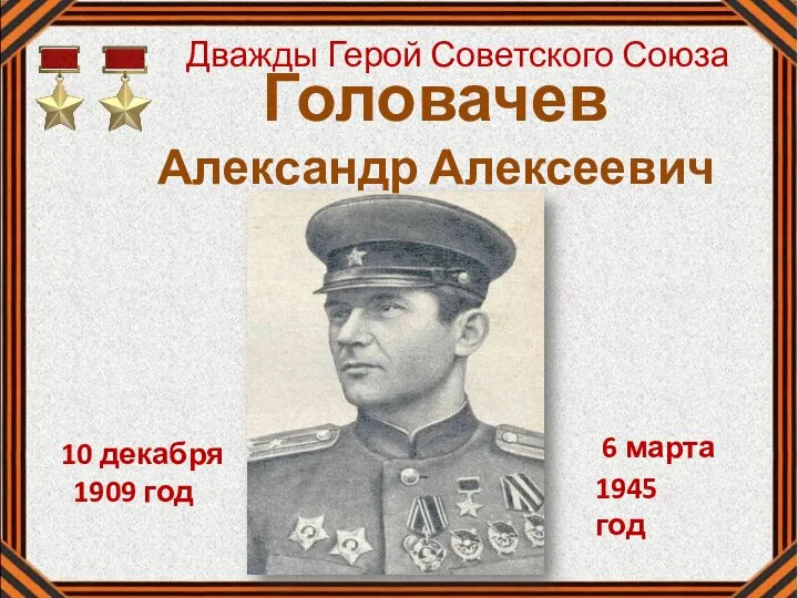 Головачев Александр Алексеевич 10 декабря 6 марта 1945 год 1909 год Дважды Герой Советского Союза