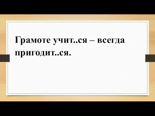 Грамоте учит..ся – всегда пригодит..ся.