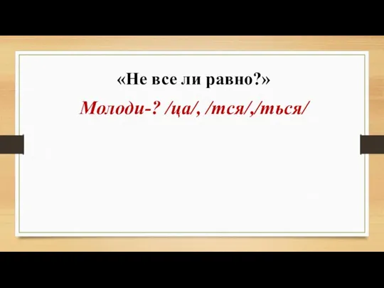 «Не все ли равно?» Молоди-? /ца/, /тся/,/ться/