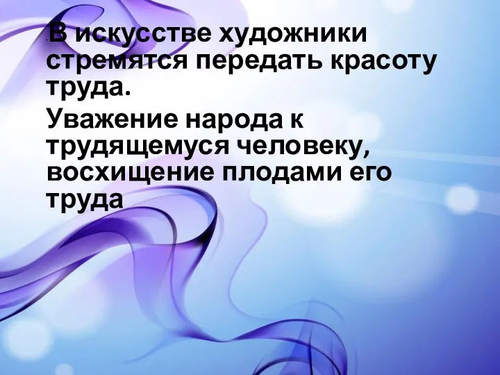 -В искусстве художники стремятся передать красоту труда. Уважение народа к трудящемуся человеку, восхищение плодами его труда