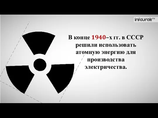 В конце 1940–х гг. в СССР решили использовать атомную энергию для производства электричества.