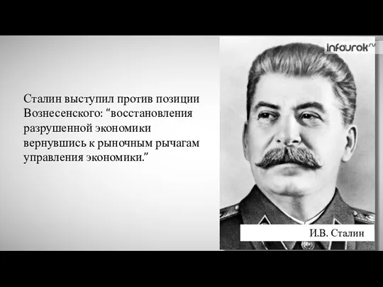 И.В. Сталин Сталин выступил против позиции Вознесенского: “восстановления разрушенной экономики вернувшись к рыночным рычагам управления экономики.”