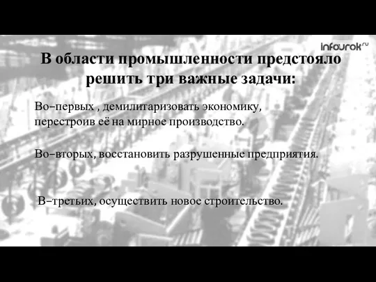 В области промышленности предстояло решить три важные задачи: Во–первых , демилитаризовать экономику,