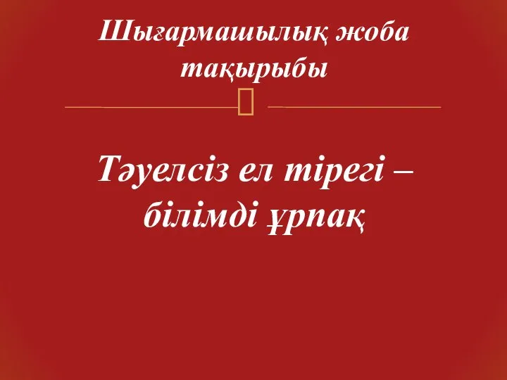 Шығармашылық жоба тақырыбы Тәуелсіз ел тірегі – білімді ұрпақ