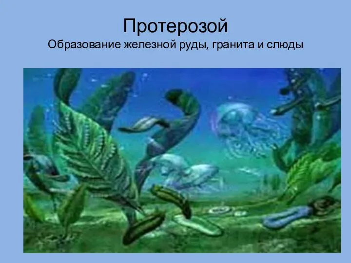 Протерозой Образование железной руды, гранита и слюды