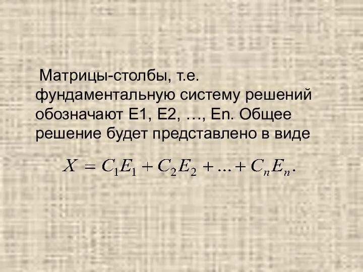 Матрицы-столбы, т.е. фундаментальную систему решений обозначают Е1, Е2, …, Еn. Общее решение будет представлено в виде