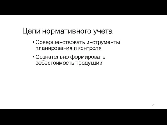 Цели нормативного учета Совершенствовать инструменты планирования и контроля Сознательно формировать себестоимость продукции