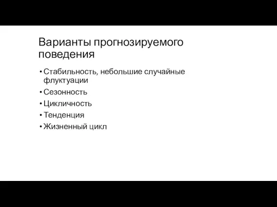 Варианты прогнозируемого поведения Стабильность, небольшие случайные флуктуации Сезонность Цикличность Тенденция Жизненный цикл