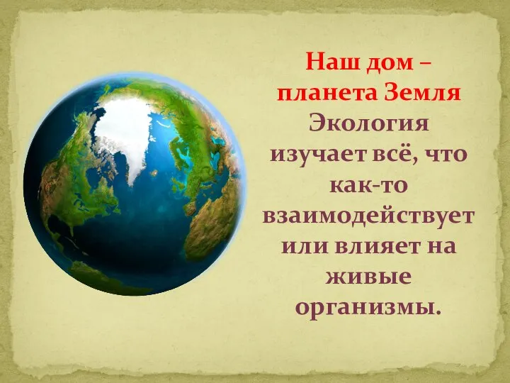 Наш дом – планета Земля Экология изучает всё, что как-то взаимодействует или влияет на живые организмы.