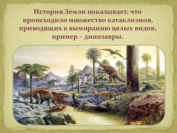 История Земли показывает, что происходило множество катаклизмов, приводящих к вымиранию целых видов, пример – динозавры.