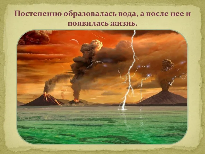 Постепенно образовалась вода, а после нее и появилась жизнь.