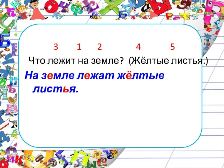 3 1 2 4 5 Что лежит на земле? (Жёлтые листья.) На земле лежат жёлтые листья.