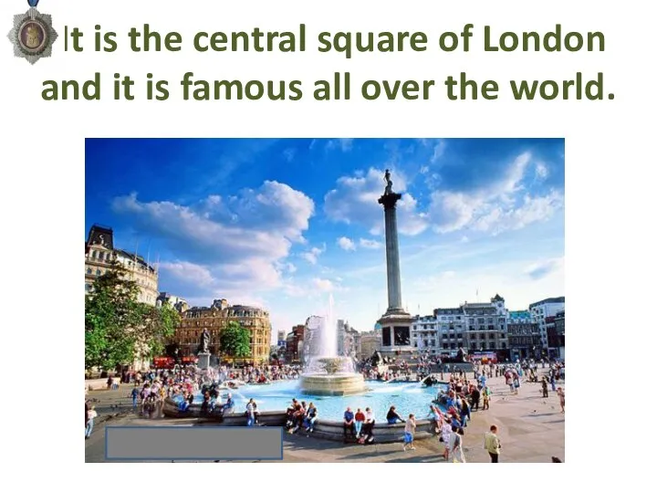 It is the central square of London and it is famous all