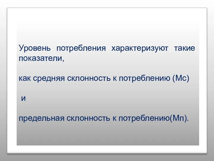 Уровень потребления характеризуют такие показатели, как средняя склонность к потреблению (Мс) и предельная склонность к потреблению(Мп).