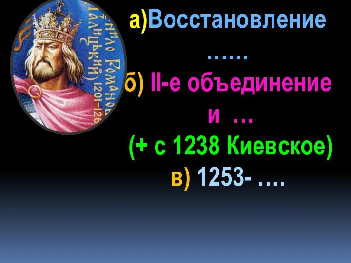 а)Восстановление …… б) II-е объединение и … (+ с 1238 Киевское) в) 1253- ….