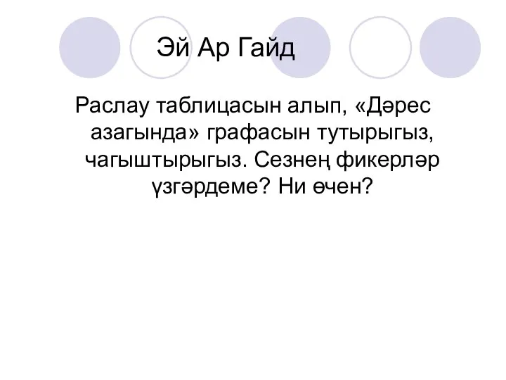 Эй Ар Гайд Раслау таблицасын алып, «Дәрес азагында» графасын тутырыгыз, чагыштырыгыз. Сезнең фикерләр үзгәрдеме? Ни өчен?