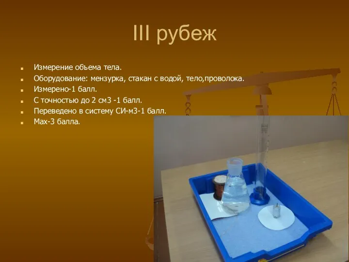 III рубеж Измерение объема тела. Оборудование: мензурка, стакан с водой, тело,проволока. Измерено-1