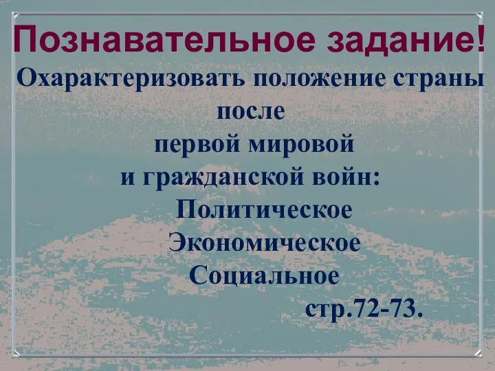 Познавательное задание! Охарактеризовать положение страны после первой мировой и гражданской войн: Политическое Экономическое Социальное стр.72-73.