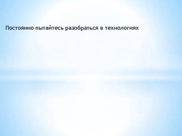 Постоянно пытайтесь разобраться в технологиях