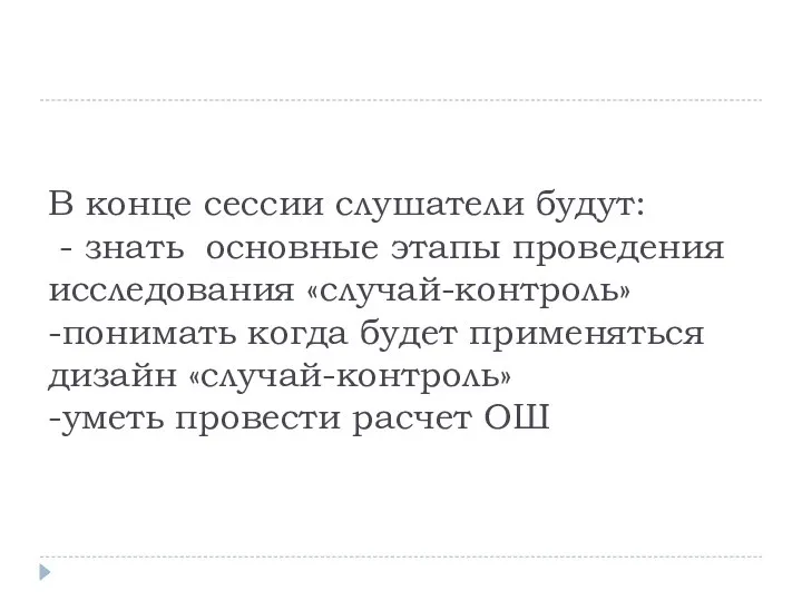 В конце сессии слушатели будут: - знать основные этапы проведения исследования «случай-контроль»