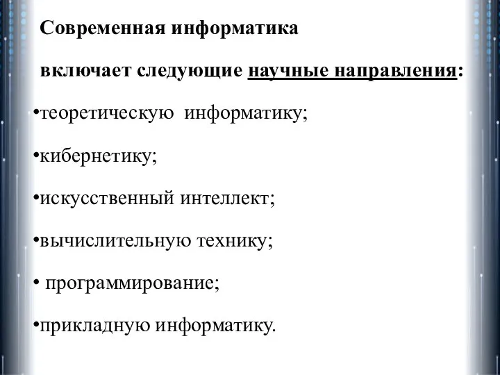 Современная информатика включает следующие научные направления: теоретическую информатику; кибернетику; искусственный интеллект; вычислительную технику; программирование; прикладную информатику.