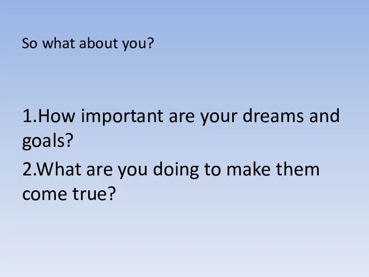 So what about you? 1.How important are your dreams and goals? 2.What